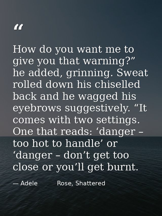 How do you want me to give you that warning?” he added, grinning. Sweat rolled down his chiselled back and he wagged his — Adele          Rose, Shattered