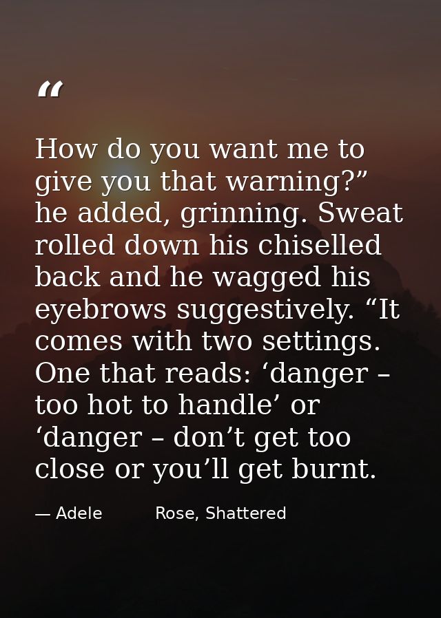 How do you want me to give you that warning?” he added, grinning. Sweat rolled down his chiselled back and he wagged his — Adele          Rose, Shattered