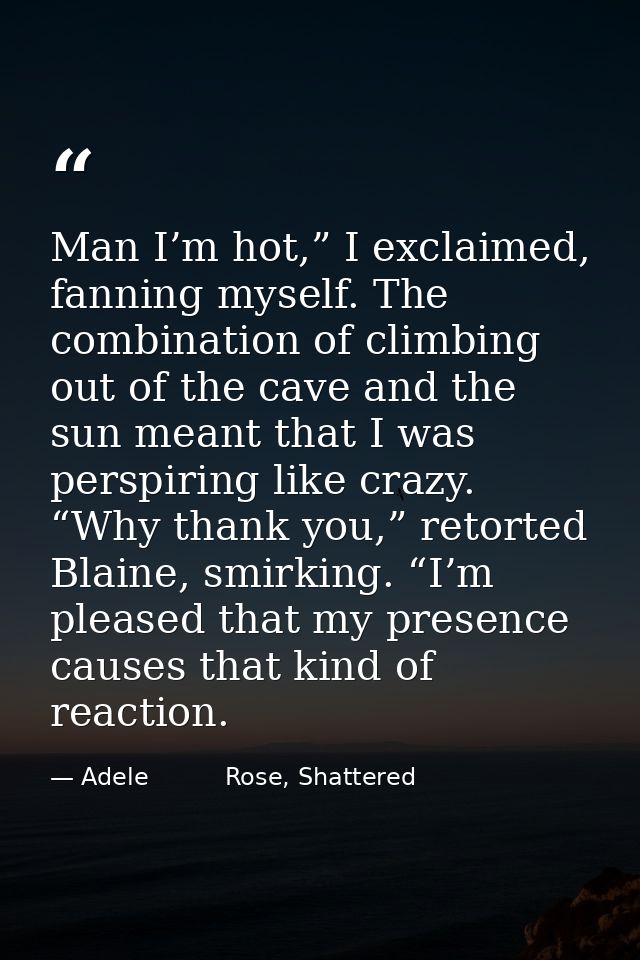 Man I’m hot,” I exclaimed, fanning myself. The combination of climbing out of the cave and the sun meant that I was pers — Adele          Rose, Shattered
