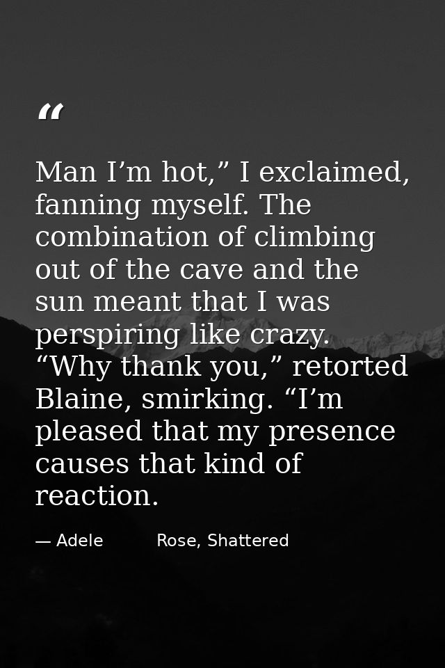 Man I’m hot,” I exclaimed, fanning myself. The combination of climbing out of the cave and the sun meant that I was pers — Adele          Rose, Shattered