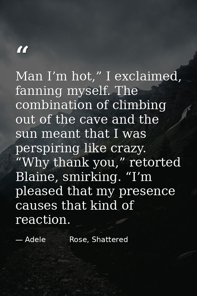 Man I’m hot,” I exclaimed, fanning myself. The combination of climbing out of the cave and the sun meant that I was pers — Adele          Rose, Shattered