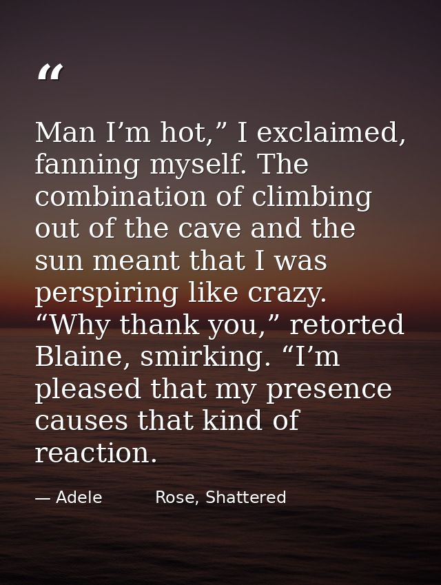 Man I’m hot,” I exclaimed, fanning myself. The combination of climbing out of the cave and the sun meant that I was pers — Adele          Rose, Shattered