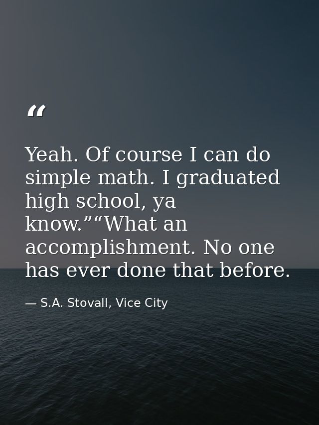 Yeah. Of course I can do simple math. I graduated high school, ya know.”“What an accomplishment. No one has ever done th — S.A. Stovall, Vice City