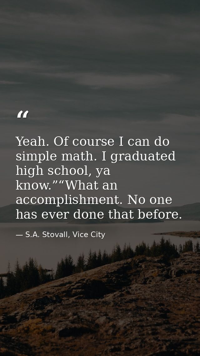 Yeah. Of course I can do simple math. I graduated high school, ya know.”“What an accomplishment. No one has ever done th — S.A. Stovall, Vice City