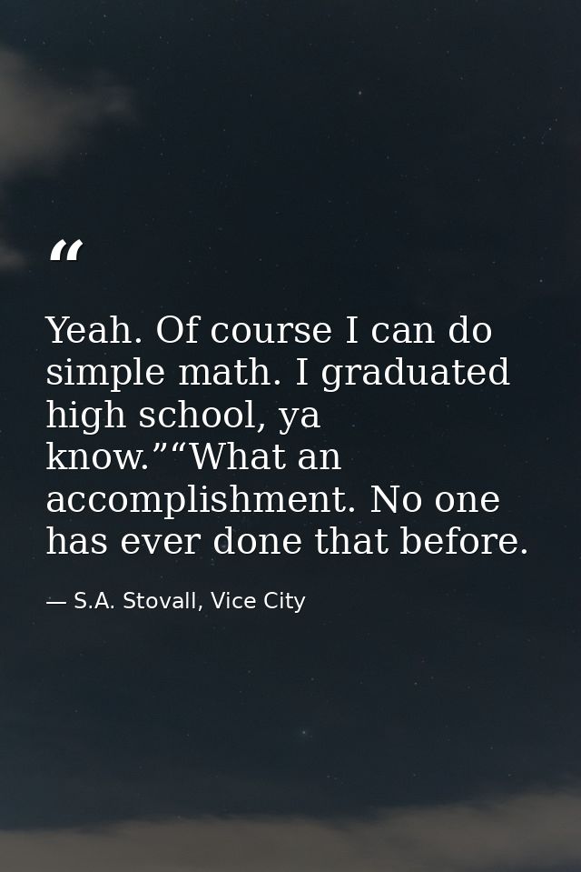 Yeah. Of course I can do simple math. I graduated high school, ya know.”“What an accomplishment. No one has ever done th — S.A. Stovall, Vice City