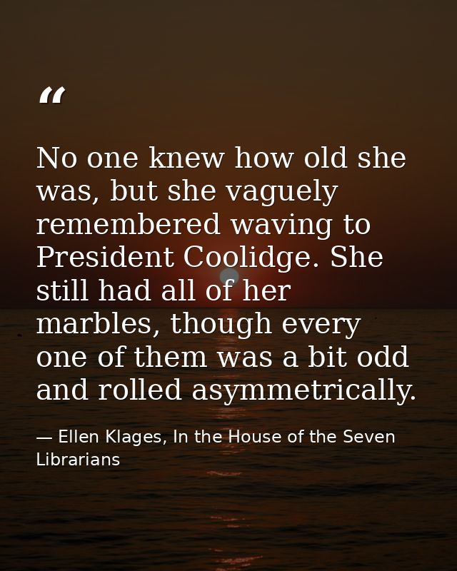 No one knew how old she was, but she vaguely remembered waving to President Coolidge. She still had all of her marbles,  — Ellen Klages, In the House of the Seven Librarians