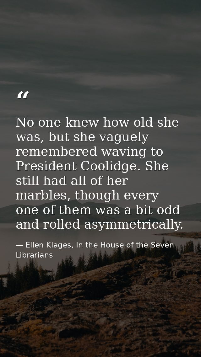 No one knew how old she was, but she vaguely remembered waving to President Coolidge. She still had all of her marbles,  — Ellen Klages, In the House of the Seven Librarians
