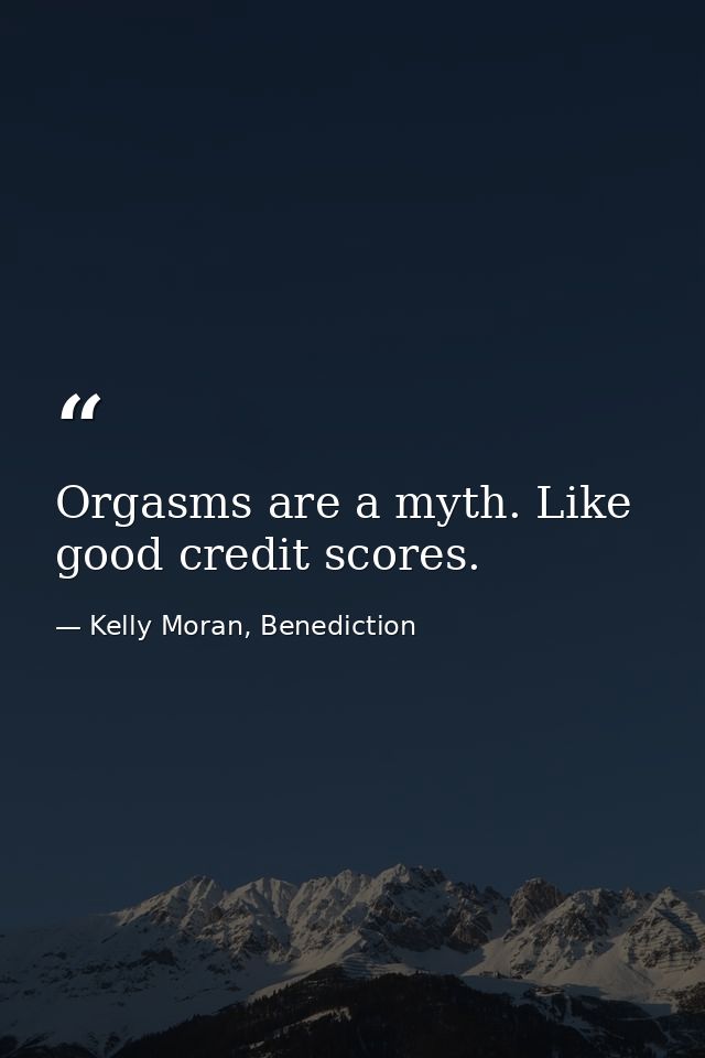 Orgasms are a myth. Like good credit scores. — Kelly Moran, Benediction