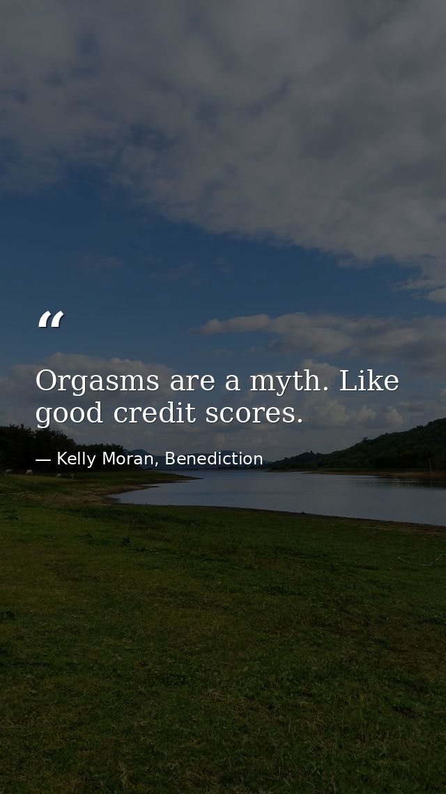 Orgasms are a myth. Like good credit scores. — Kelly Moran, Benediction