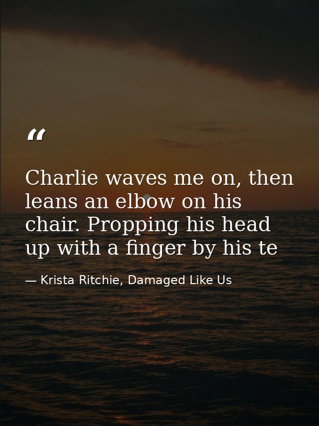 Charlie waves me on, then leans an elbow on his chair. Propping his head up with a finger by his te — Krista Ritchie, Damaged Like Us