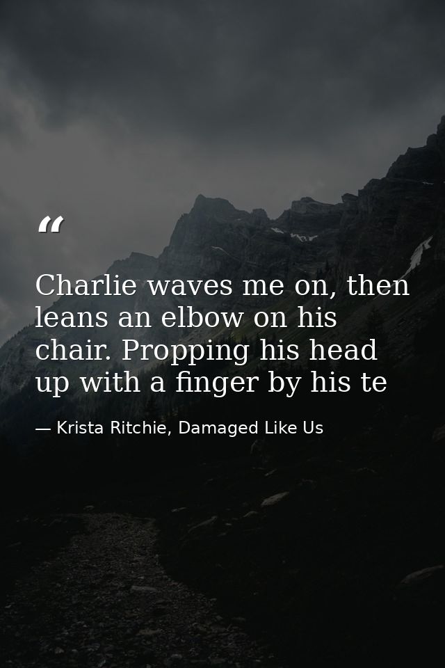 Charlie waves me on, then leans an elbow on his chair. Propping his head up with a finger by his te — Krista Ritchie, Damaged Like Us