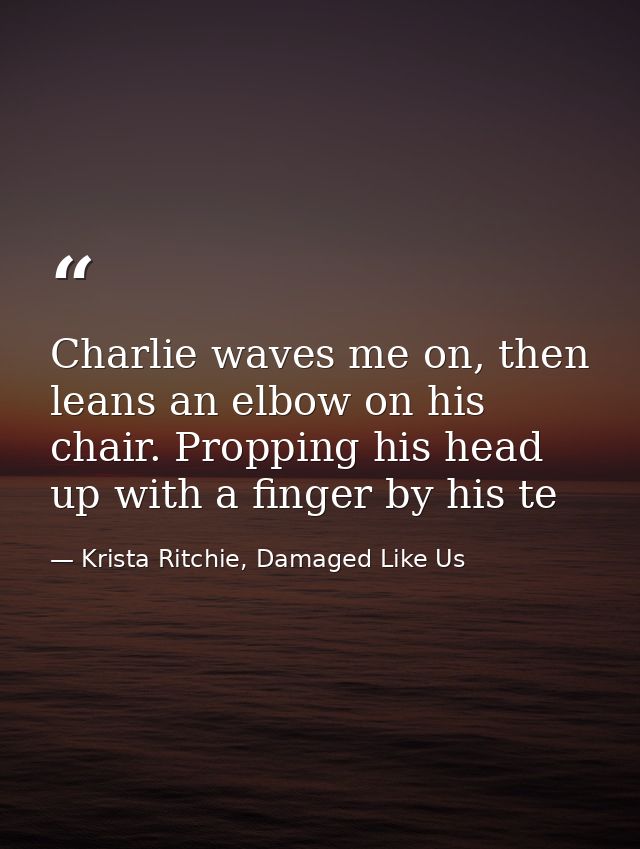Charlie waves me on, then leans an elbow on his chair. Propping his head up with a finger by his te — Krista Ritchie, Damaged Like Us