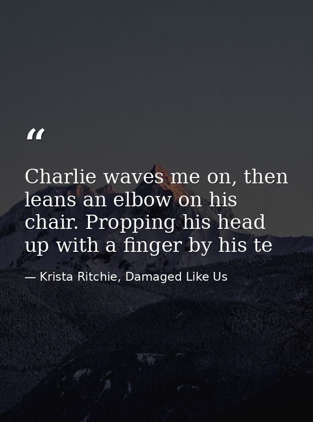 Charlie waves me on, then leans an elbow on his chair. Propping his head up with a finger by his te — Krista Ritchie, Damaged Like Us