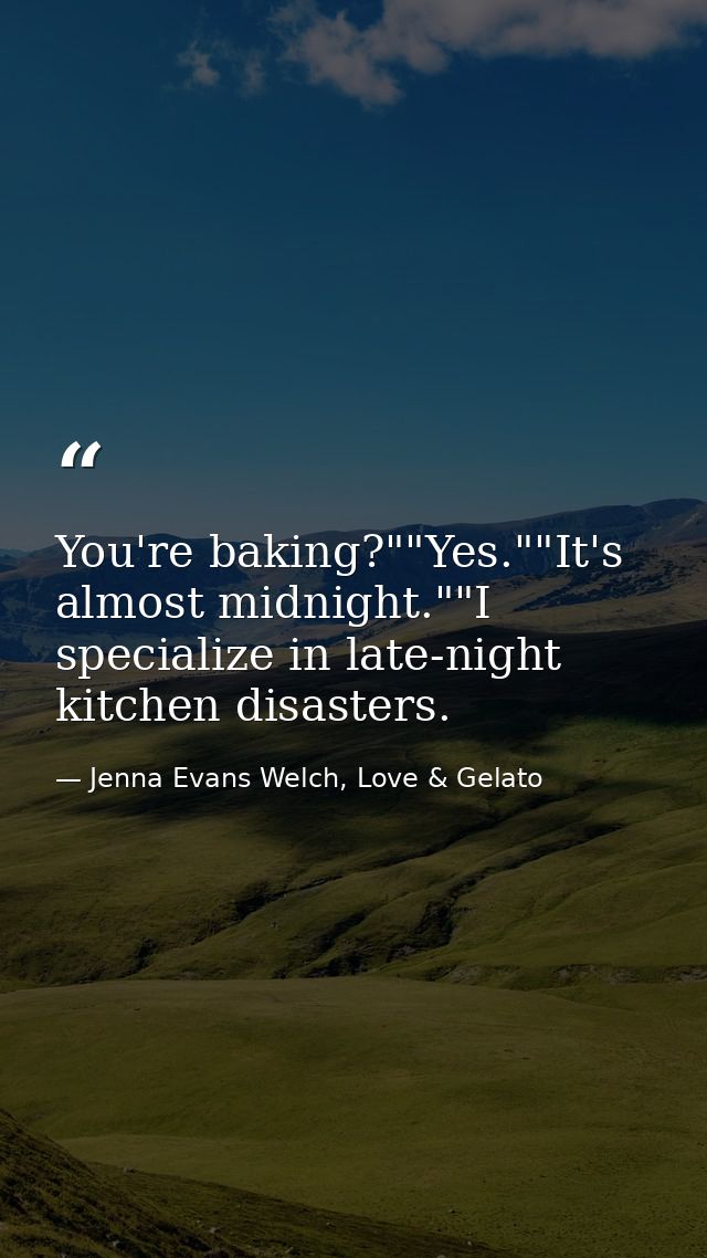 You're baking?""Yes.""It's almost midnight.""I specialize in late-night kitchen disasters. — Jenna Evans Welch, Love & Gelato
