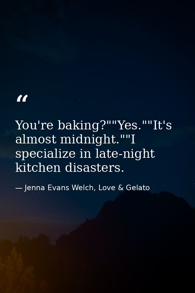 You're baking?""Yes.""It's almost midnight.""I specialize in late-night kitchen disasters. — Jenna Evans Welch, Love & Gelato