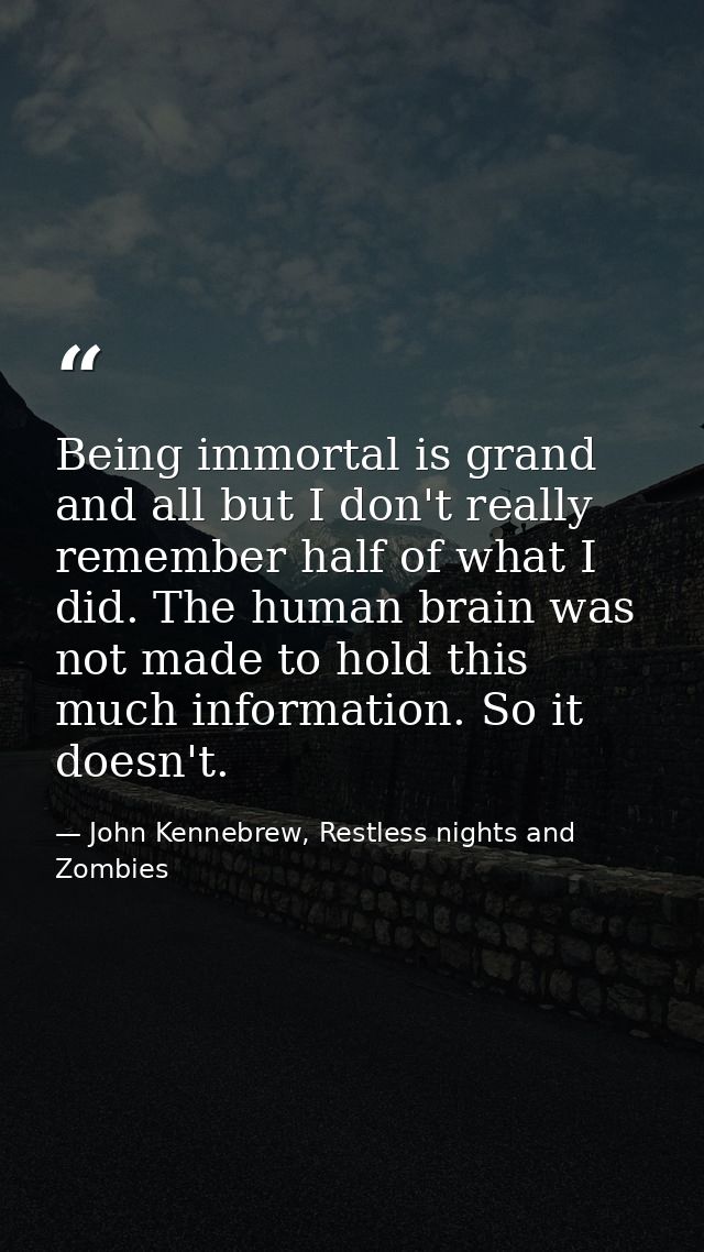 Being immortal is grand and all but I don't really remember half of what I did. The human brain was not made to hold thi — John Kennebrew, Restless nights and Zombies