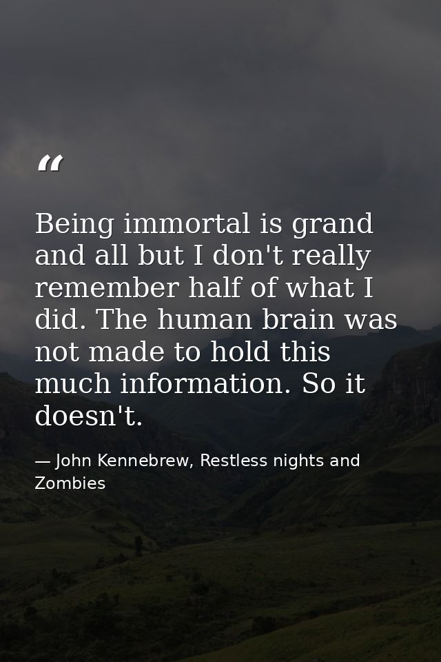 Being immortal is grand and all but I don't really remember half of what I did. The human brain was not made to hold thi — John Kennebrew, Restless nights and Zombies