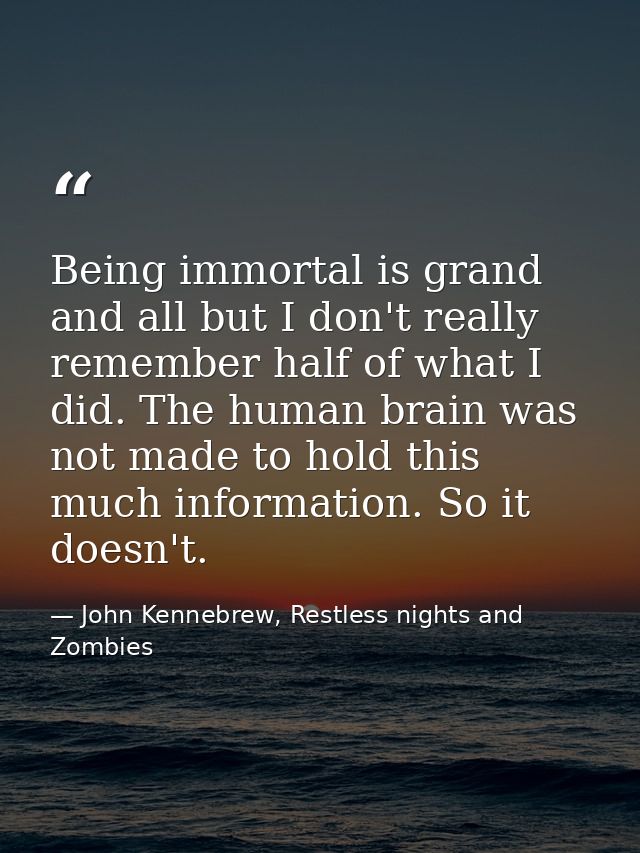 Being immortal is grand and all but I don't really remember half of what I did. The human brain was not made to hold thi — John Kennebrew, Restless nights and Zombies