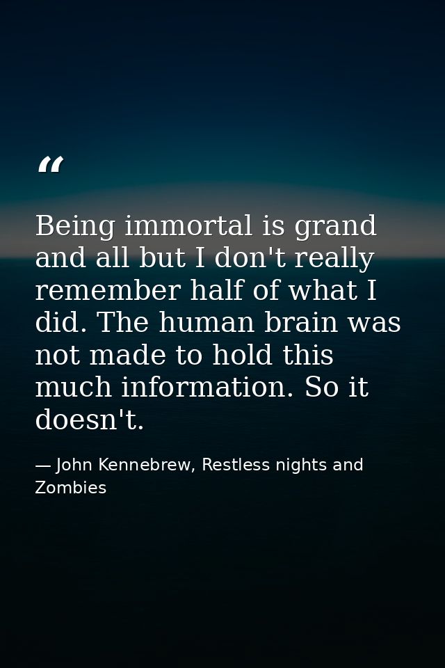 Being immortal is grand and all but I don't really remember half of what I did. The human brain was not made to hold thi — John Kennebrew, Restless nights and Zombies