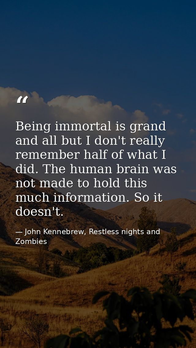 Being immortal is grand and all but I don't really remember half of what I did. The human brain was not made to hold thi — John Kennebrew, Restless nights and Zombies