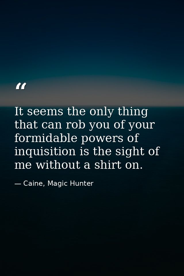 It seems the only thing that can rob you of your formidable powers of inquisition is the sight of me without a shirt on. — Caine, Magic Hunter