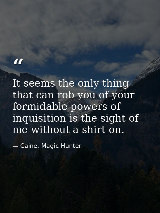 It seems the only thing that can rob you of your formidable powers of inquisition is the sight of me without a shirt on. — Caine, Magic Hunter