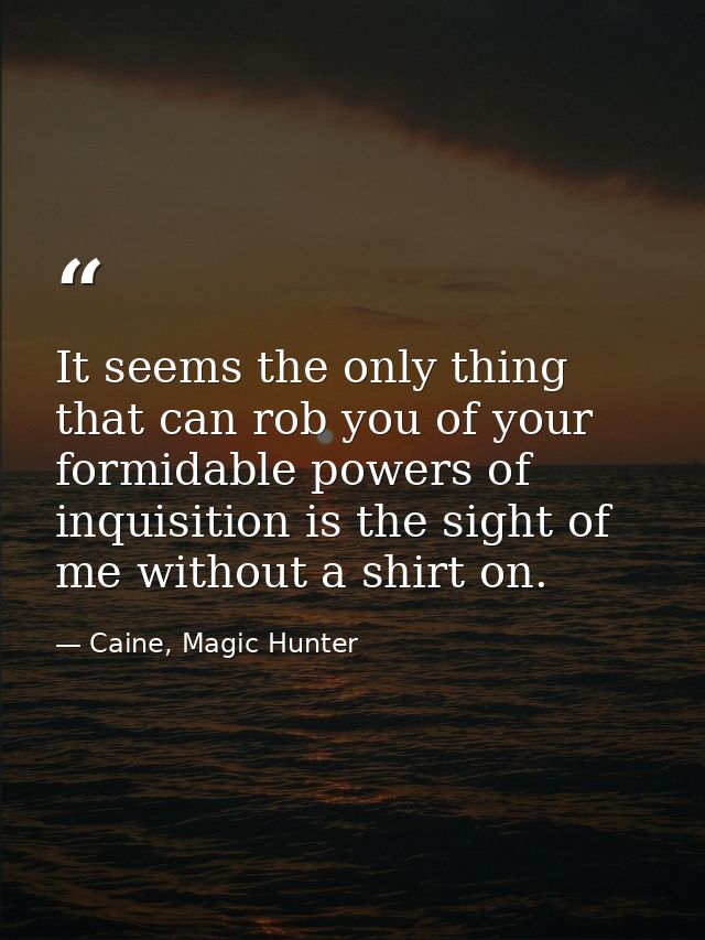 It seems the only thing that can rob you of your formidable powers of inquisition is the sight of me without a shirt on. — Caine, Magic Hunter