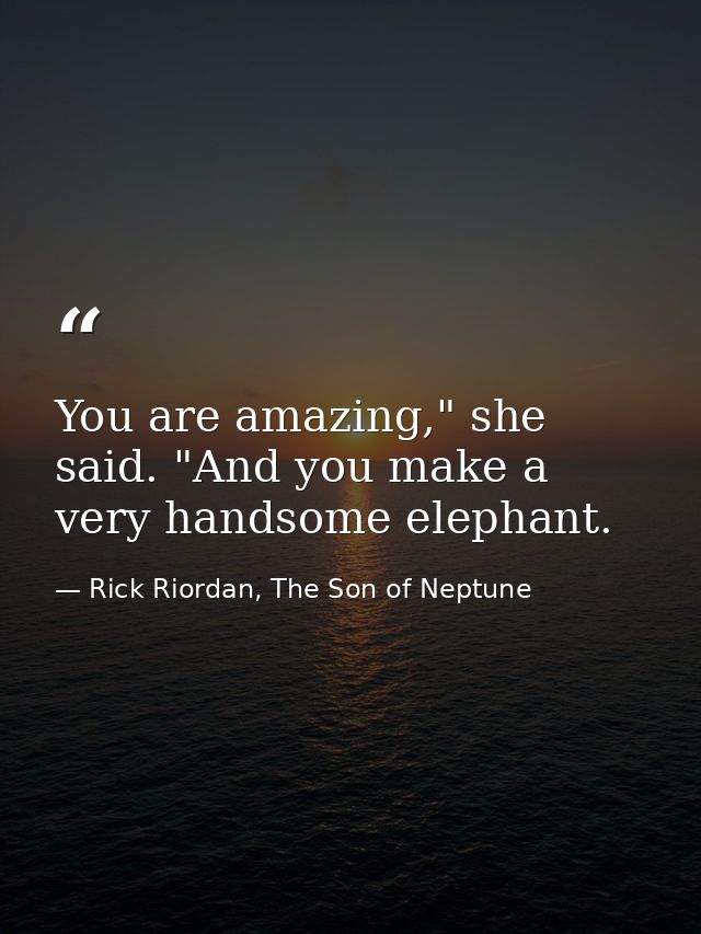You are amazing," she said. "And you make a very handsome elephant. — Rick Riordan, The Son of Neptune