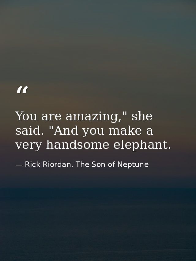 You are amazing," she said. "And you make a very handsome elephant. — Rick Riordan, The Son of Neptune