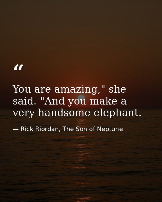 You are amazing," she said. "And you make a very handsome elephant. — Rick Riordan, The Son of Neptune