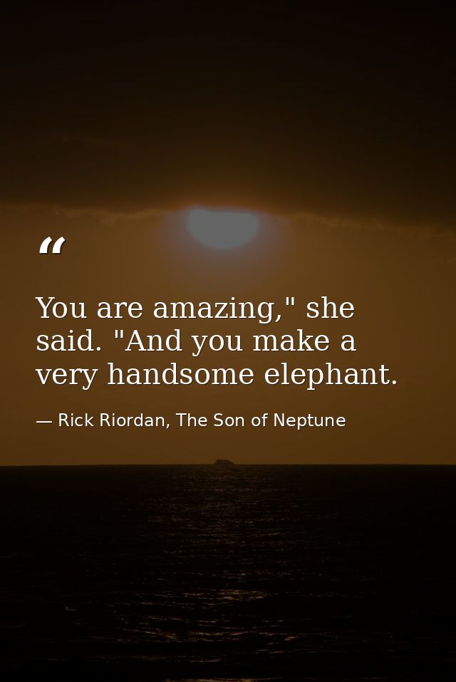 You are amazing," she said. "And you make a very handsome elephant. — Rick Riordan, The Son of Neptune