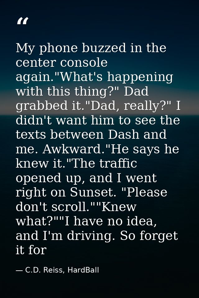 My phone buzzed in the center console again."What's happening with this thing?" Dad grabbed it."Dad, really?" I didn't w — C.D. Reiss, HardBall