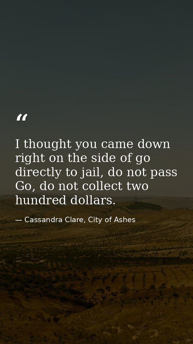 I thought you came down right on the side of go directly to jail, do not pass Go, do not collect two hundred dollars. — Cassandra Clare, City of Ashes
