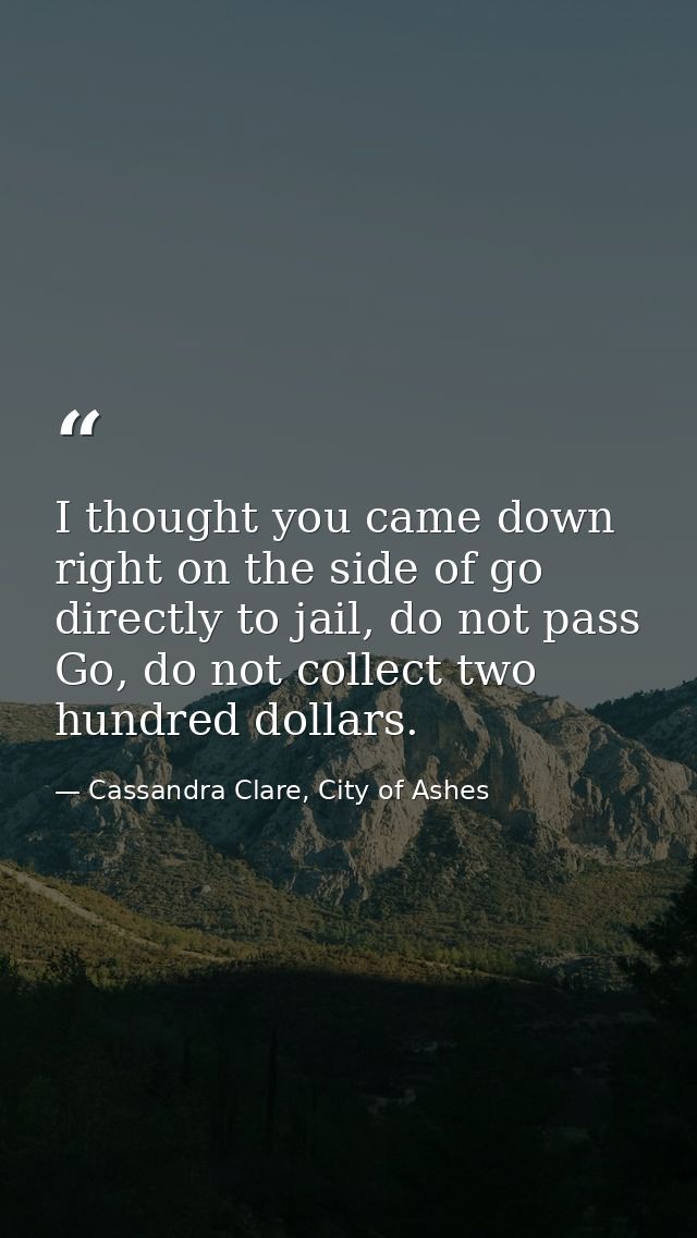 I thought you came down right on the side of go directly to jail, do not pass Go, do not collect two hundred dollars. — Cassandra Clare, City of Ashes
