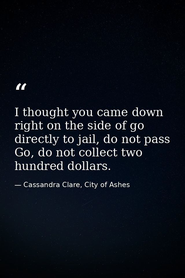 I thought you came down right on the side of go directly to jail, do not pass Go, do not collect two hundred dollars. — Cassandra Clare, City of Ashes