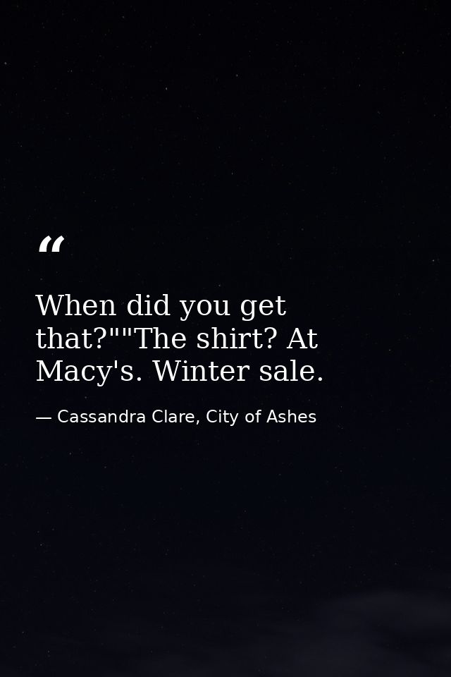 When did you get that?""The shirt? At Macy's. Winter sale. — Cassandra Clare, City of Ashes