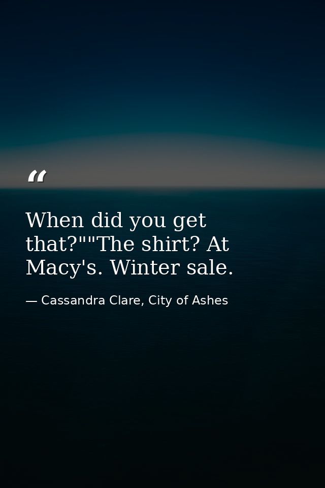When did you get that?""The shirt? At Macy's. Winter sale. — Cassandra Clare, City of Ashes