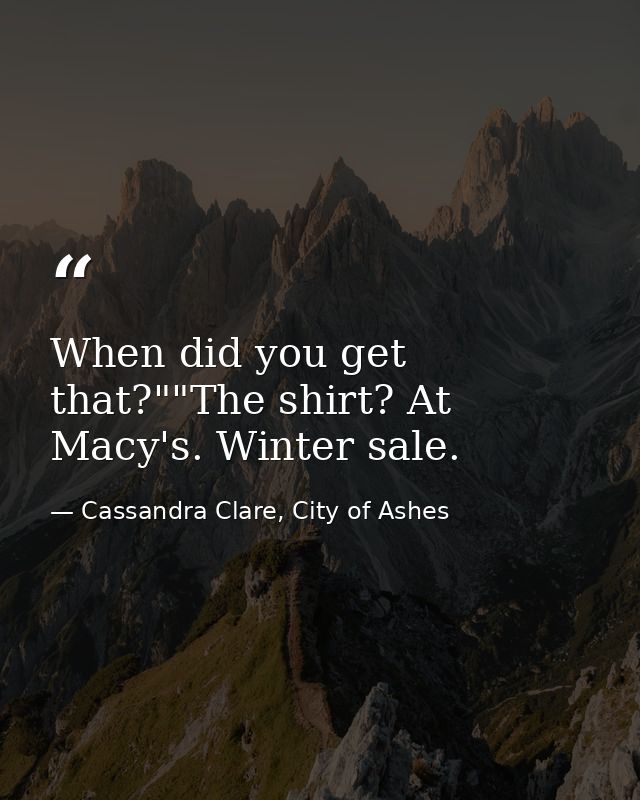 When did you get that?""The shirt? At Macy's. Winter sale. — Cassandra Clare, City of Ashes
