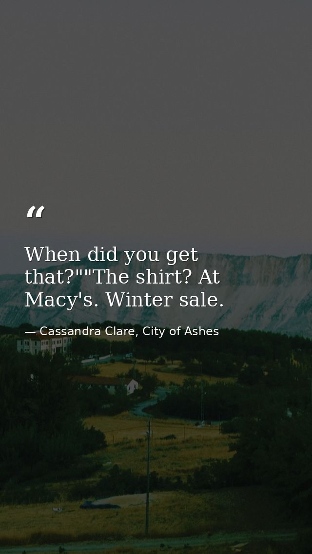 When did you get that?""The shirt? At Macy's. Winter sale. — Cassandra Clare, City of Ashes