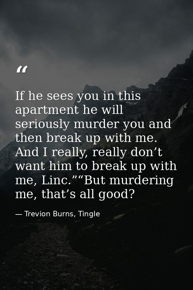 If he sees you in this apartment he will seriously murder you and then break up with me.  And I really, really don’t wan — Trevion Burns, Tingle