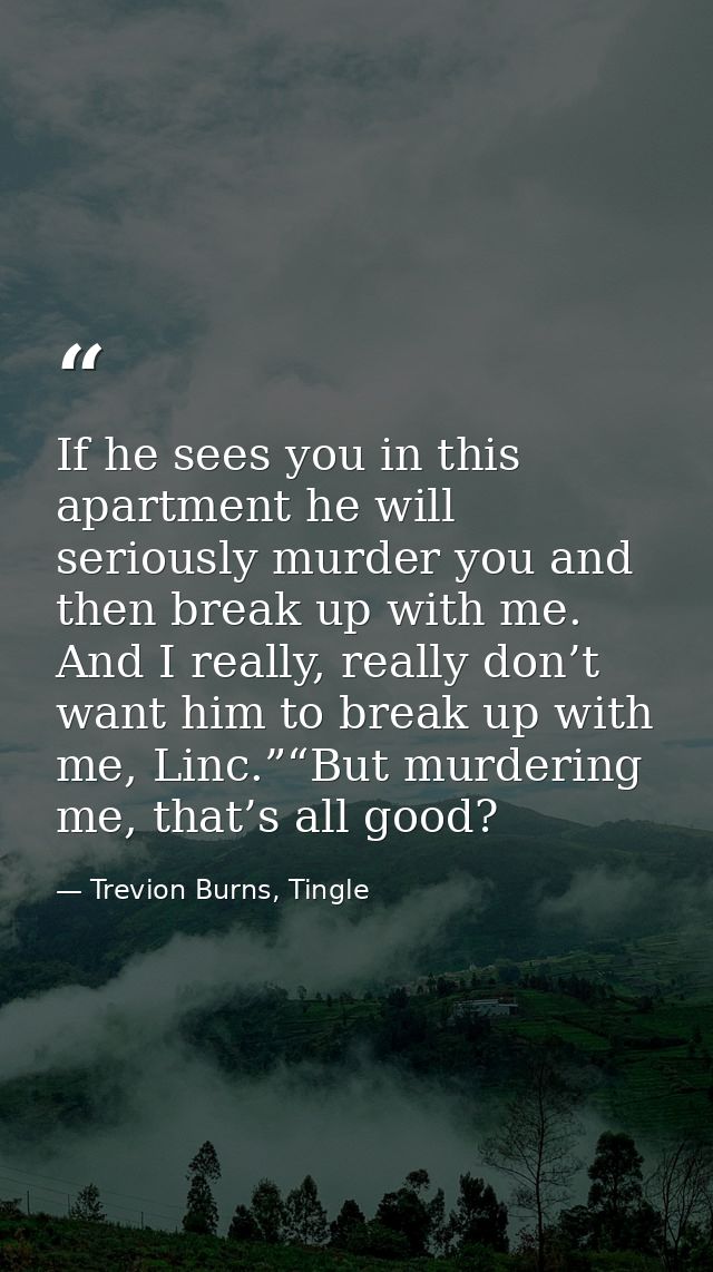 If he sees you in this apartment he will seriously murder you and then break up with me.  And I really, really don’t wan — Trevion Burns, Tingle