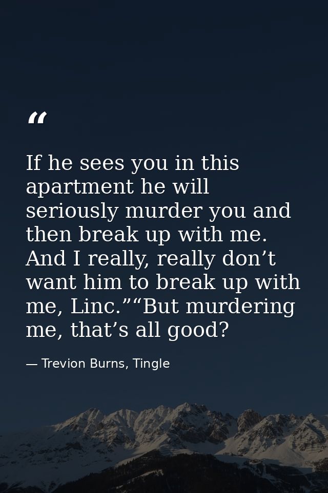 If he sees you in this apartment he will seriously murder you and then break up with me.  And I really, really don’t wan — Trevion Burns, Tingle