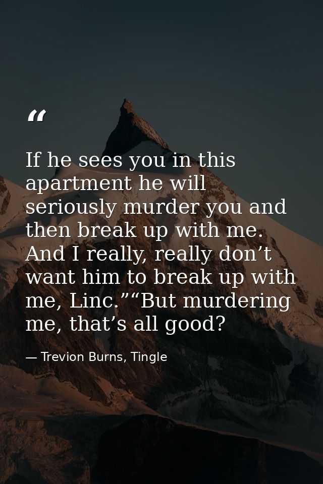If he sees you in this apartment he will seriously murder you and then break up with me.  And I really, really don’t wan — Trevion Burns, Tingle