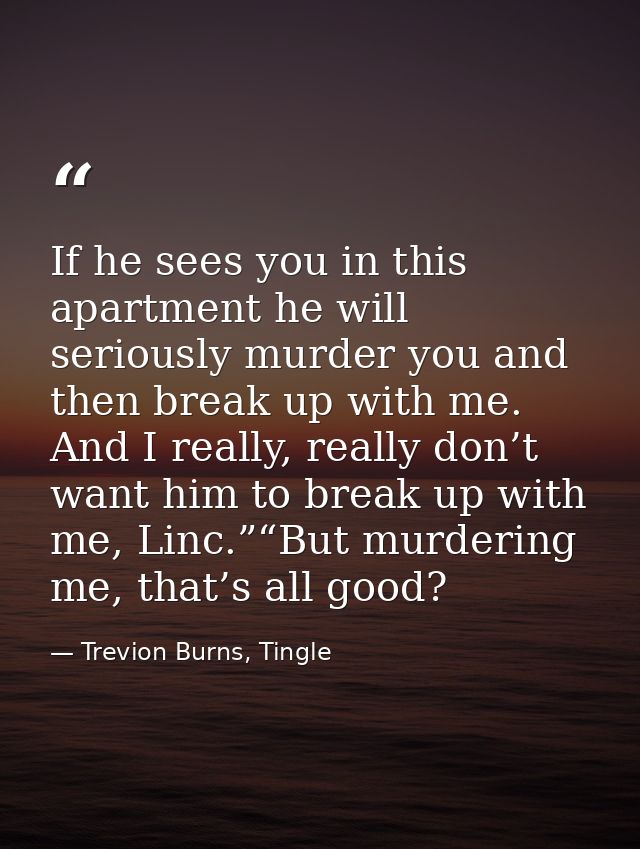 If he sees you in this apartment he will seriously murder you and then break up with me.  And I really, really don’t wan — Trevion Burns, Tingle