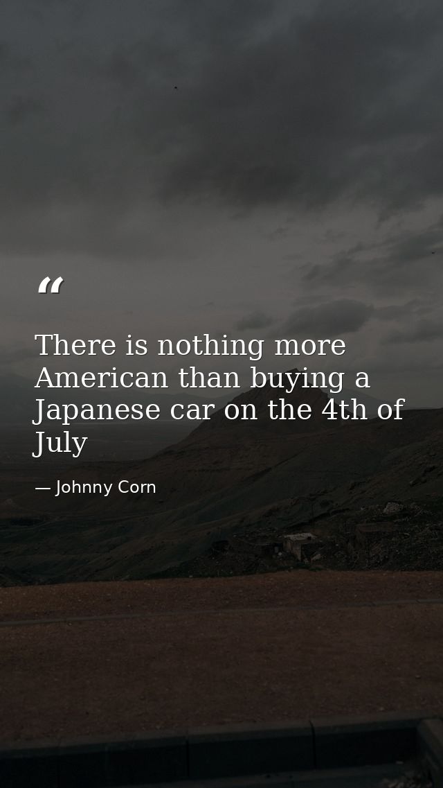 There is nothing more American than buying a Japanese car on the 4th of July — Johnny Corn