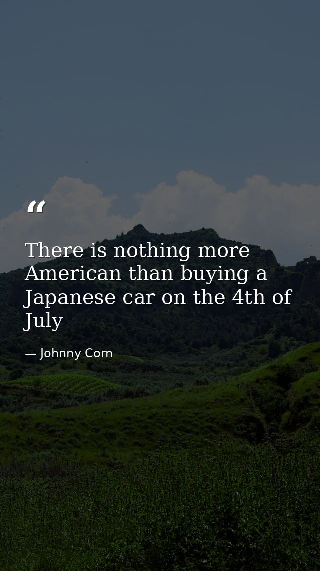 There is nothing more American than buying a Japanese car on the 4th of July — Johnny Corn