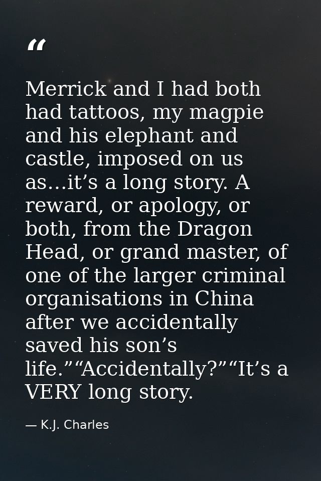 Merrick and I had both had tattoos, my magpie and his elephant and castle, imposed on us as…it’s a long story. A reward, — K.J. Charles