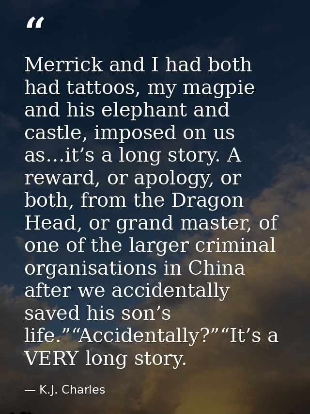 Merrick and I had both had tattoos, my magpie and his elephant and castle, imposed on us as…it’s a long story. A reward, — K.J. Charles