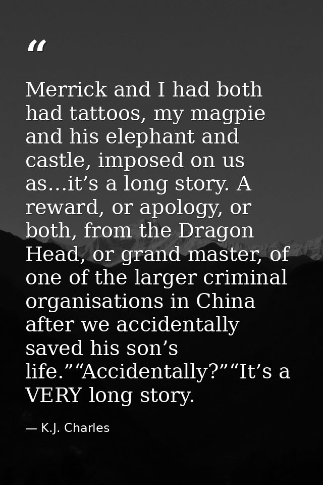 Merrick and I had both had tattoos, my magpie and his elephant and castle, imposed on us as…it’s a long story. A reward, — K.J. Charles