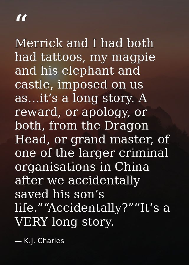 Merrick and I had both had tattoos, my magpie and his elephant and castle, imposed on us as…it’s a long story. A reward, — K.J. Charles